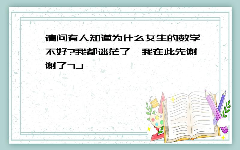 请问有人知道为什么女生的数学不好?我都迷茫了,我在此先谢谢了7J