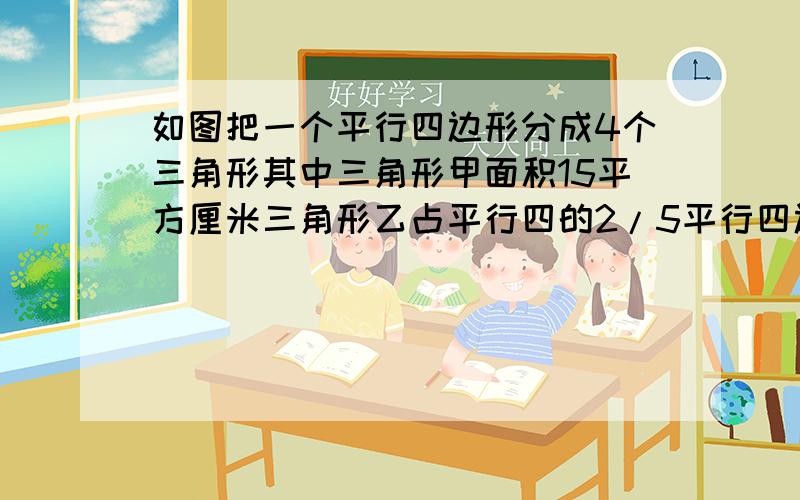 如图把一个平行四边形分成4个三角形其中三角形甲面积15平方厘米三角形乙占平行四的2/5平行四边形面积是多少