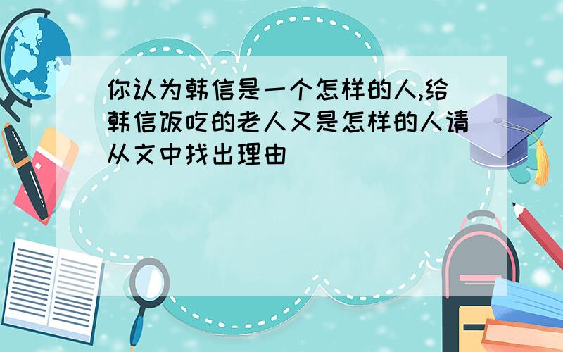 你认为韩信是一个怎样的人,给韩信饭吃的老人又是怎样的人请从文中找出理由