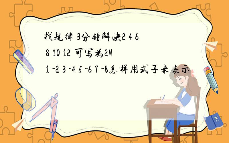 找规律 3分钟解决2 4 6 8 10 12 可写为2N 1 -2 3 -4 5 -6 7 -8怎样用式子来表示