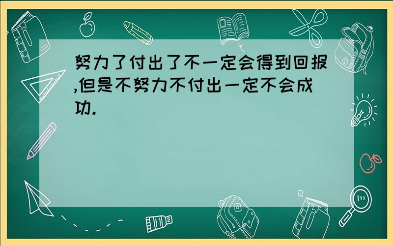 努力了付出了不一定会得到回报,但是不努力不付出一定不会成功.