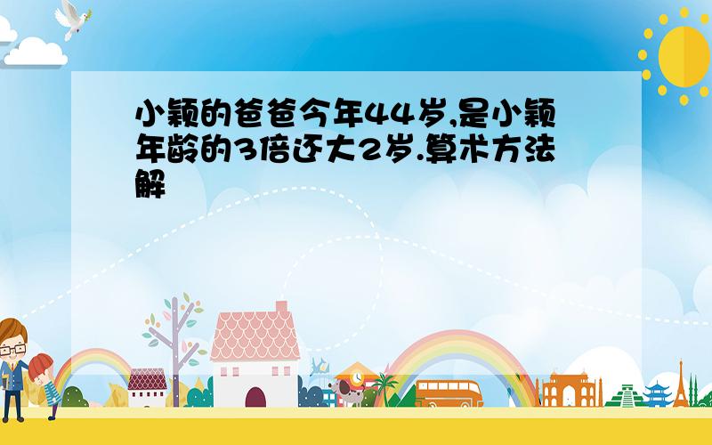 小颖的爸爸今年44岁,是小颖年龄的3倍还大2岁.算术方法解