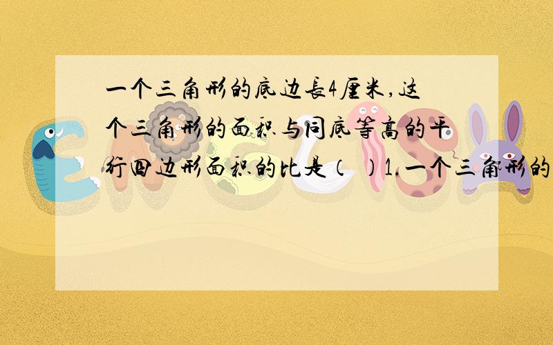 一个三角形的底边长4厘米,这个三角形的面积与同底等高的平行四边形面积的比是（ ）1.一个三角形的底边长4厘米,这个三角形的面积与同底等高的平行四边形面积的比是（ ）2.甲数的 3 3—