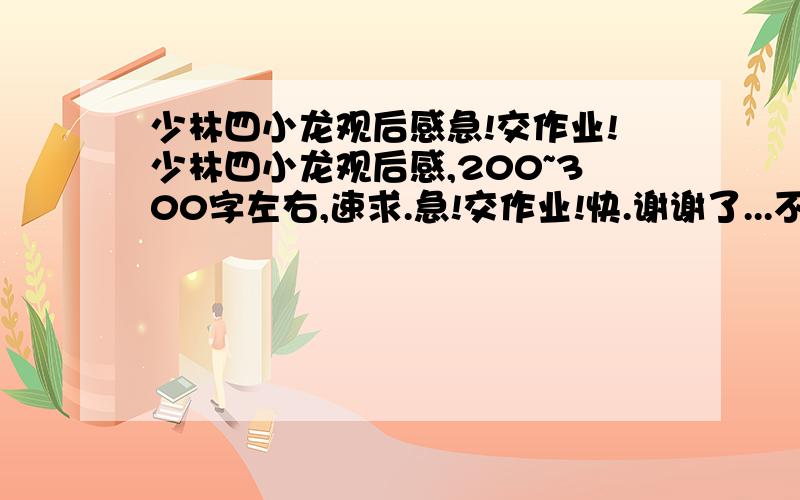 少林四小龙观后感急!交作业!少林四小龙观后感,200~300字左右,速求.急!交作业!快.谢谢了...不需要太好.