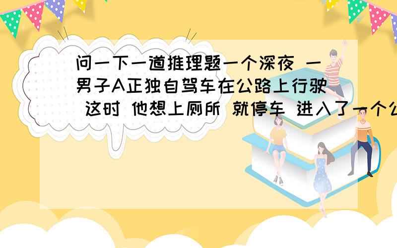 问一下一道推理题一个深夜 一男子A正独自驾车在公路上行驶 这时 他想上厕所 就停车 进入了一个公厕 上完厕所出来时 撞到了一个男人B身上 男人B就对他说了一句话 男人A当时没说什么 也