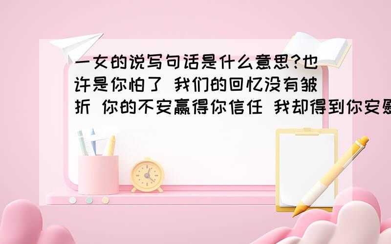 一女的说写句话是什么意思?也许是你怕了 我们的回忆没有皱折 你的不安赢得你信任 我却得到你安慰的淘汰