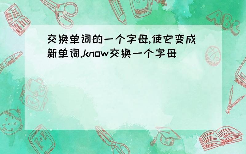 交换单词的一个字母,使它变成新单词.know交换一个字母