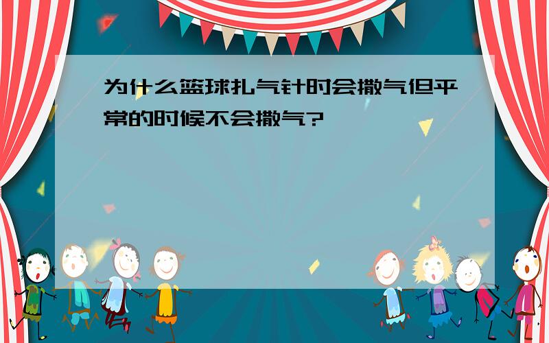 为什么篮球扎气针时会撒气但平常的时候不会撒气?