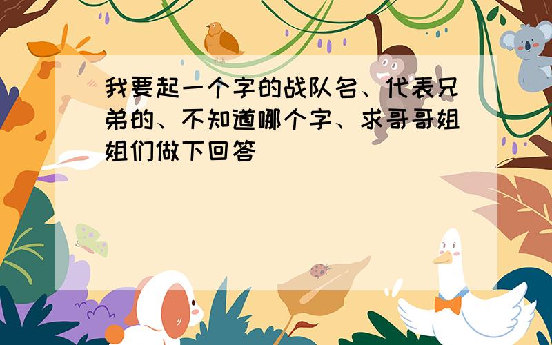 我要起一个字的战队名、代表兄弟的、不知道哪个字、求哥哥姐姐们做下回答