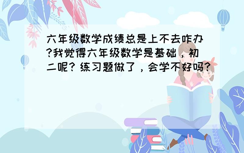 六年级数学成绩总是上不去咋办?我觉得六年级数学是基础，初二呢？练习题做了，会学不好吗？