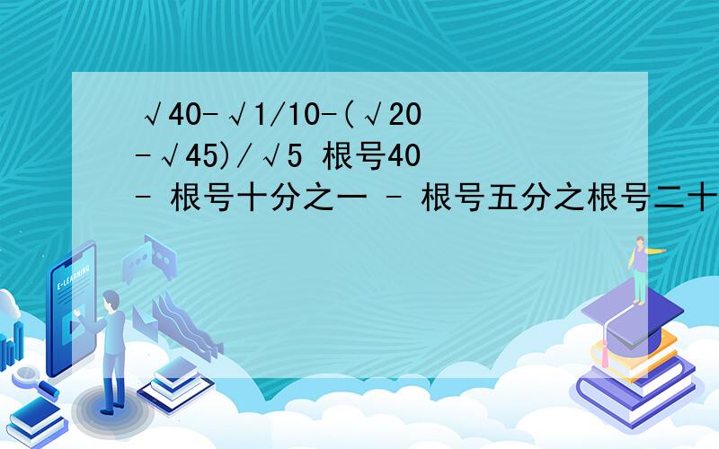 √40-√1/10-(√20-√45)/√5 根号40 - 根号十分之一 - 根号五分之根号二十 - 根号45