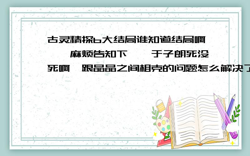 古灵精探b大结局谁知道结局啊、、麻烦告知下、、于子朗死没死啊、跟晶晶之间相克的问题怎么解决了?