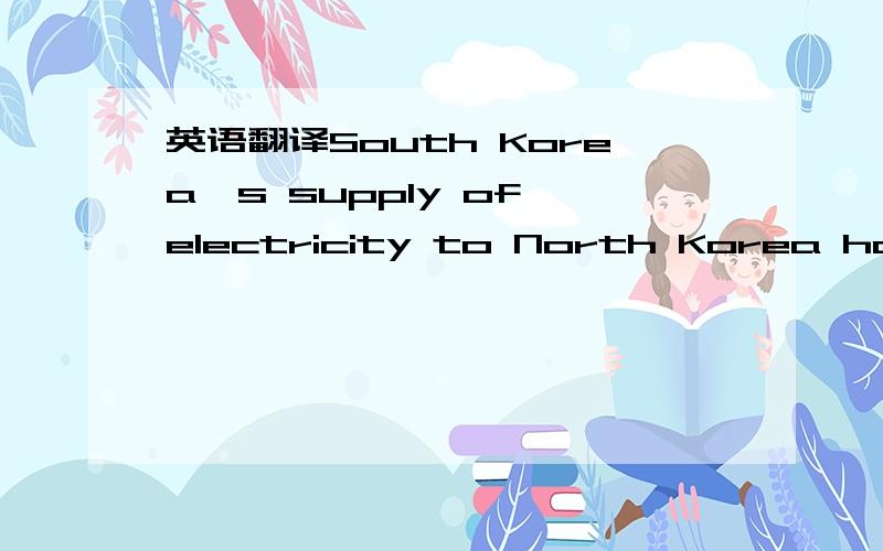 英语翻译South Korea's supply of electricity to North Korea has fallen sharply after a jointly run industrial complex in the communist country was temporarily shut down,officials said Monday.South Korea has a maximum daily capacity of sending 100,