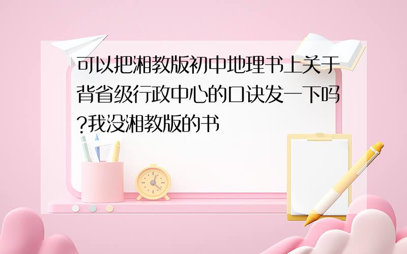 可以把湘教版初中地理书上关于背省级行政中心的口诀发一下吗?我没湘教版的书