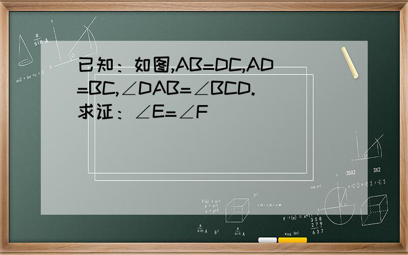 已知：如图,AB=DC,AD=BC,∠DAB=∠BCD.求证：∠E=∠F