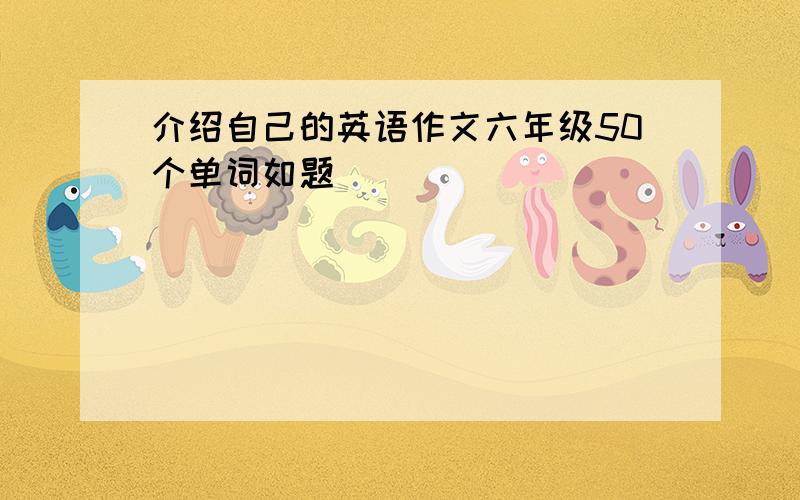 介绍自己的英语作文六年级50个单词如题