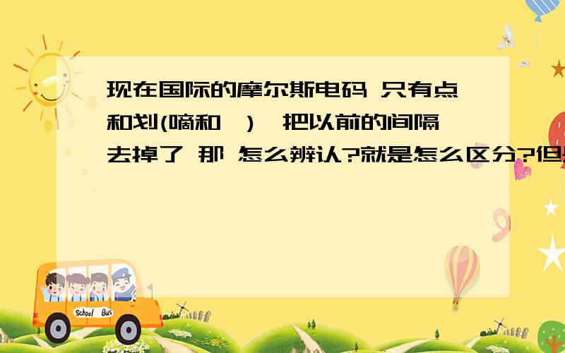 现在国际的摩尔斯电码 只有点和划(嘀和嗒),把以前的间隔去掉了 那 怎么辨认?就是怎么区分?但是我只懂一点 所以很难解决这个疑问!我以现有知识尝试一下后 发现仅仅4个词都很长!如果是一