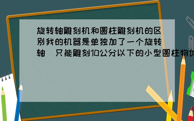 旋转轴雕刻机和圆柱雕刻机的区别我的机器是单独加了一个旋转轴  只能雕刻10公分以下的小型圆柱物体     始终搞不明白我的机器和圆柱雕刻机的区别     弊端在哪  旋转轴的寄去能不能做这