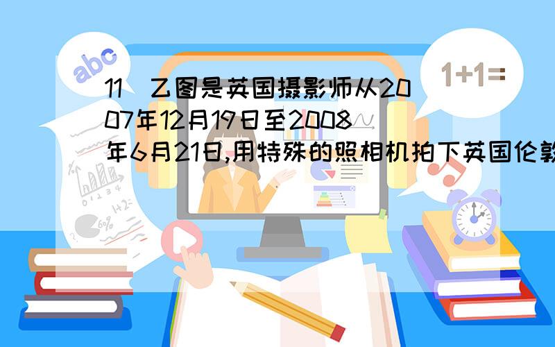 11．乙图是英国摄影师从2007年12月19日至2008年6月21日,用特殊的照相机拍下英国伦敦港口上空的太阳移动轨迹照片.下列判断正确的是\x05\x05（ ）\x05A．最下面的太阳移动轨迹是12月19日拍摄的\x0