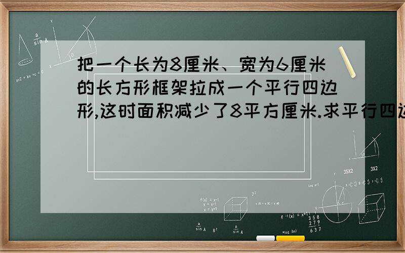 把一个长为8厘米、宽为6厘米的长方形框架拉成一个平行四边形,这时面积减少了8平方厘米.求平行四边形的边为8厘米的边上的高是多少厘米？不要字直接把算式列出来