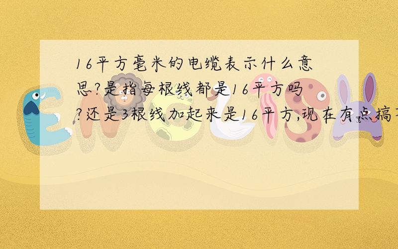 16平方毫米的电缆表示什么意思?是指每根线都是16平方吗?还是3根线加起来是16平方,现在有点搞不懂,16平方电缆是4芯制的,3根火线1根零线.那应该是指3根火线的横截面积大小是16mm2,零线可以细