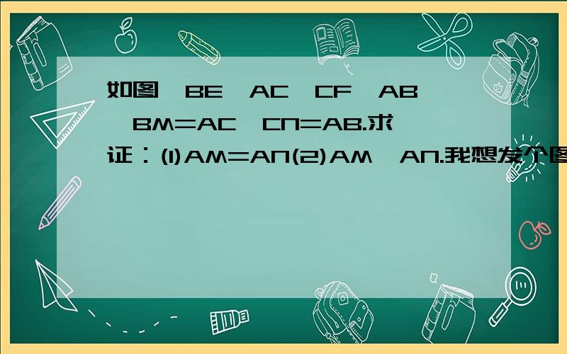 如图,BE⊥AC,CF⊥AB,BM=AC,CN=AB.求证：(1)AM=AN(2)AM⊥AN.我想发个图，