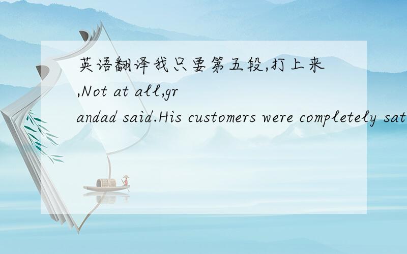 英语翻译我只要第五段,打上来,Not at all,grandad said.His customers were completely satisfied.He rarely received a complaint.In fact,many people told him of the pleasure they got from looking at their invisible fish.It wa so relaxing.Other