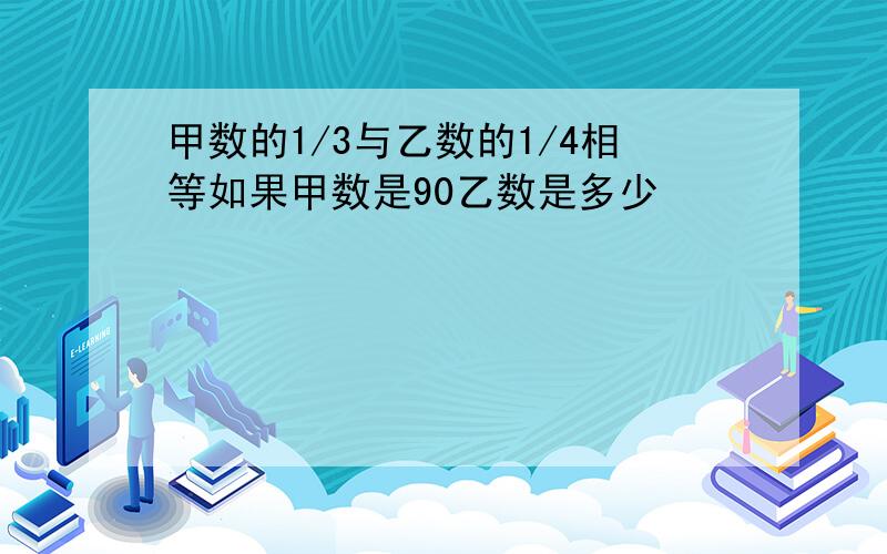 甲数的1/3与乙数的1/4相等如果甲数是90乙数是多少