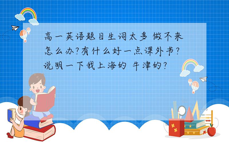 高一英语题目生词太多 做不来怎么办?有什么好一点课外书?说明一下我上海的 牛津的?