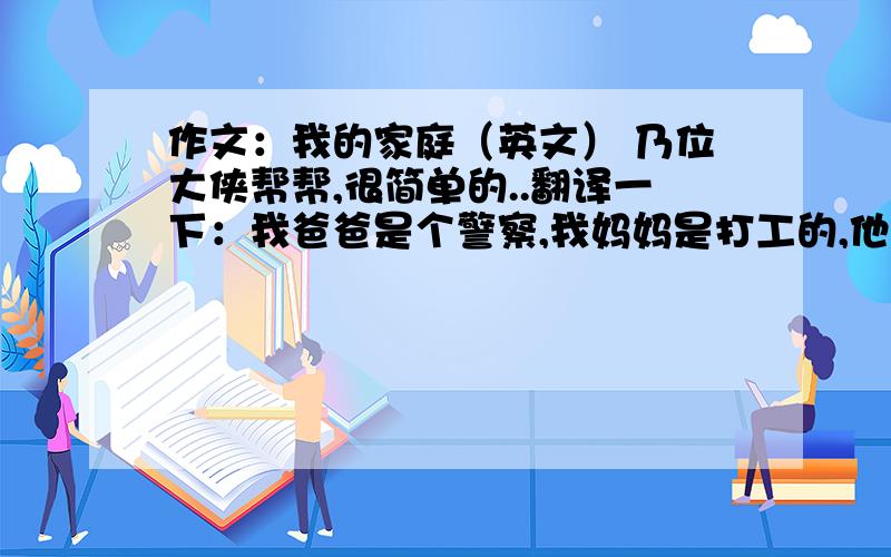 作文：我的家庭（英文） 乃位大侠帮帮,很简单的..翻译一下：我爸爸是个警察,我妈妈是打工的,他们都很爱我,我也很喜欢他们,这就是一个开心、温暖的家庭.