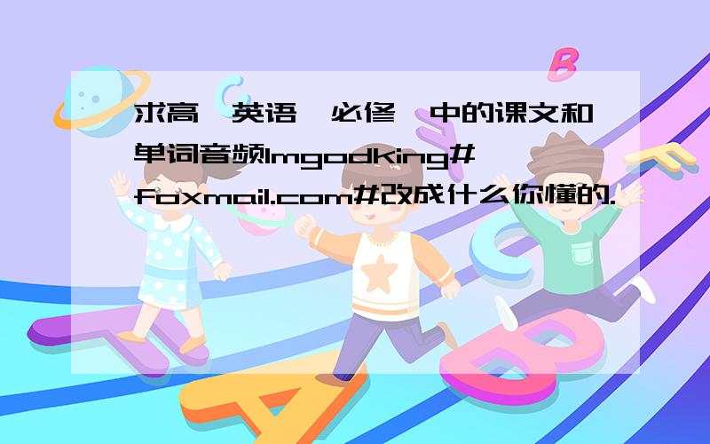 求高一英语,必修一中的课文和单词音频Imgodking#foxmail.com#改成什么你懂的.