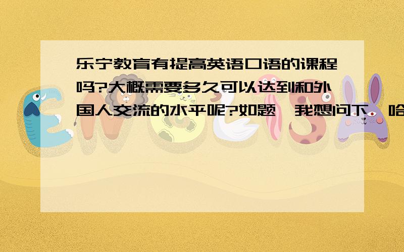 乐宁教育有提高英语口语的课程吗?大概需要多久可以达到和外国人交流的水平呢?如题,我想问下,哈哈