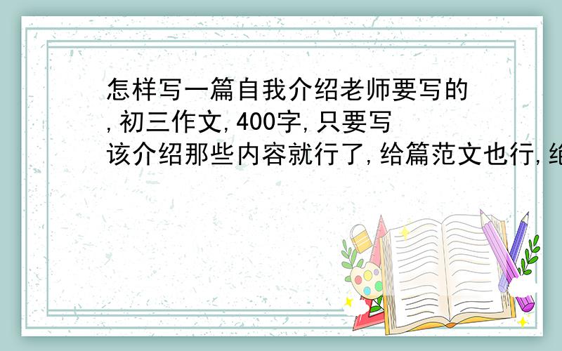 怎样写一篇自我介绍老师要写的,初三作文,400字,只要写该介绍那些内容就行了,给篇范文也行,绝对不会抄袭的,（因为要写自己的性格么）