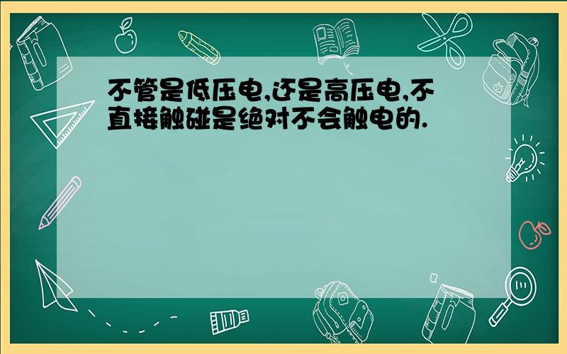 不管是低压电,还是高压电,不直接触碰是绝对不会触电的.