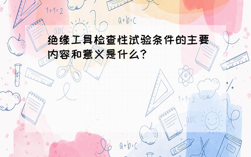 绝缘工具检查性试验条件的主要内容和意义是什么?