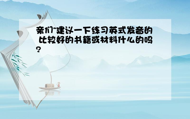 亲们~建议一下练习英式发音的 比较好的书籍或材料什么的吗?