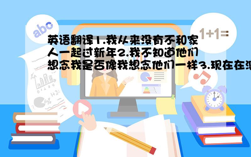 英语翻译1.我从来没有不和家人一起过新年2.我不知道他们想念我是否像我想念他们一样3.现在在澳大利亚的那些日子已成为我一生中最甜美的时光4.In the evening,I could not wait to phone my family机器