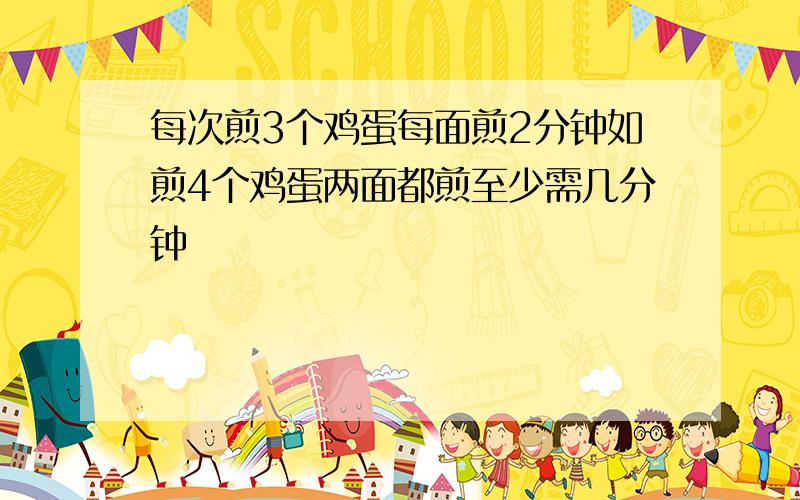 每次煎3个鸡蛋每面煎2分钟如煎4个鸡蛋两面都煎至少需几分钟