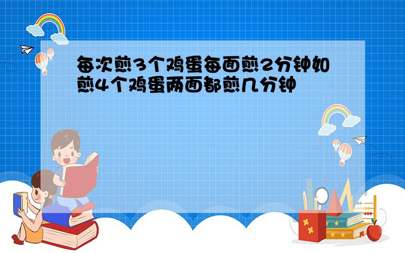 每次煎3个鸡蛋每面煎2分钟如煎4个鸡蛋两面都煎几分钟