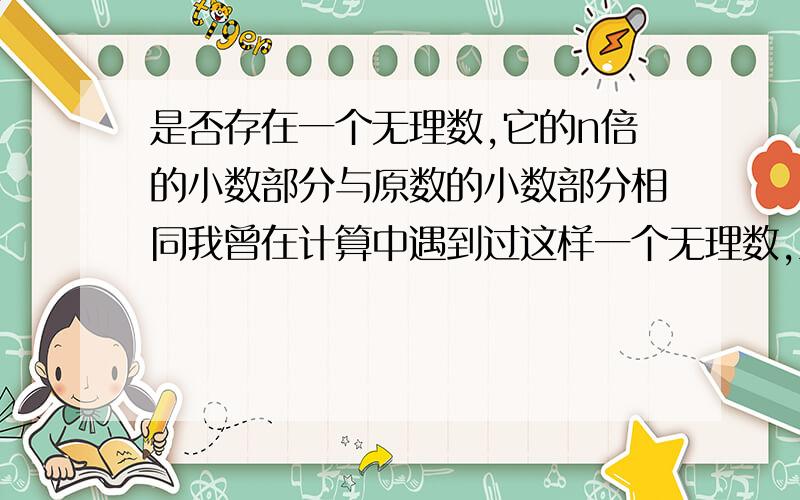 是否存在一个无理数,它的n倍的小数部分与原数的小数部分相同我曾在计算中遇到过这样一个无理数,当时我记得n的值大概是6,可当时没有记录下这个数.