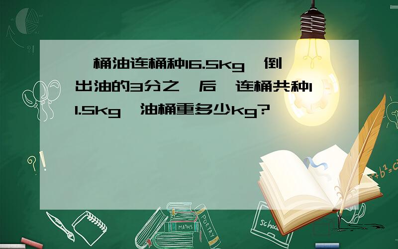一桶油连桶种16.5kg,倒出油的3分之一后,连桶共种11.5kg,油桶重多少kg?
