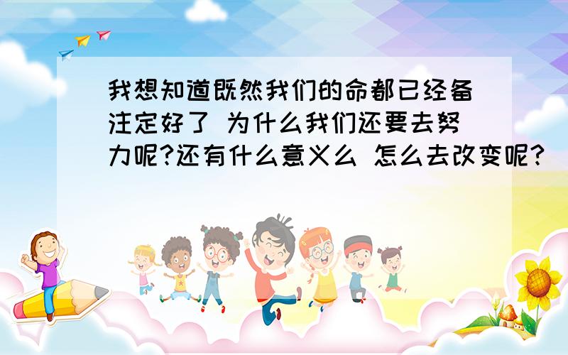 我想知道既然我们的命都已经备注定好了 为什么我们还要去努力呢?还有什么意义么 怎么去改变呢?