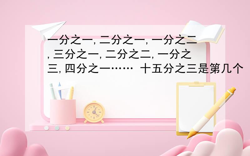 一分之一,二分之一,一分之二,三分之一,二分之二,一分之三,四分之一…… 十五分之三是第几个