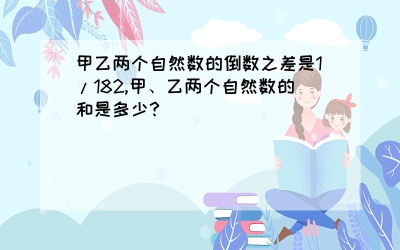 甲乙两个自然数的倒数之差是1/182,甲、乙两个自然数的和是多少?