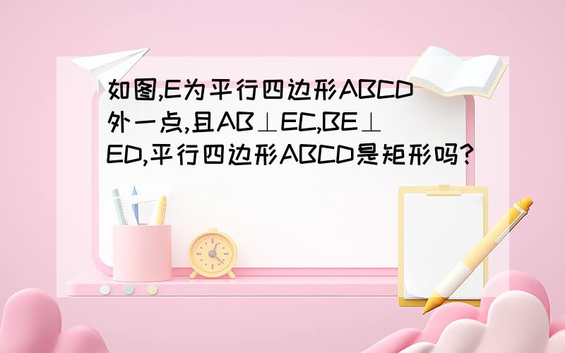 如图,E为平行四边形ABCD外一点,且AB⊥EC,BE⊥ED,平行四边形ABCD是矩形吗?