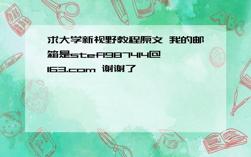 求大学新视野教程原文 我的邮箱是stef1987414@163.com 谢谢了