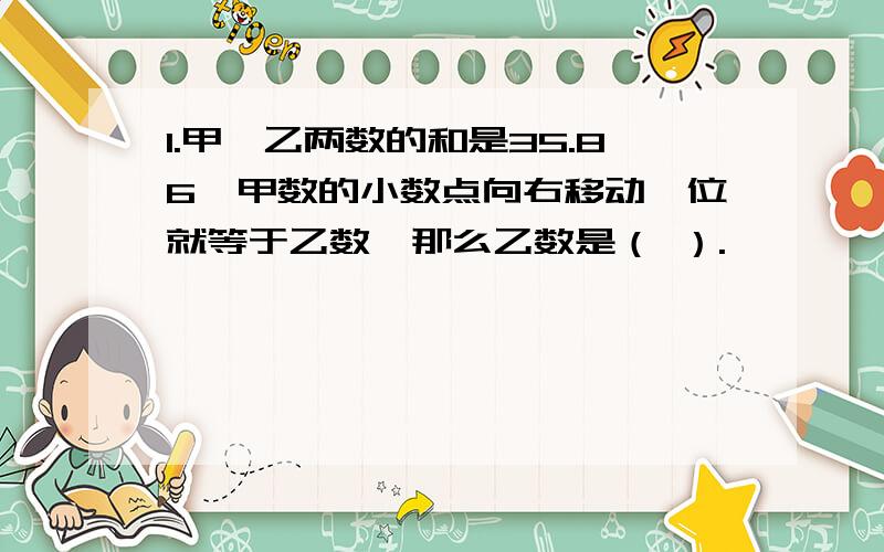 1.甲、乙两数的和是35.86,甲数的小数点向右移动一位就等于乙数,那么乙数是（ ）.