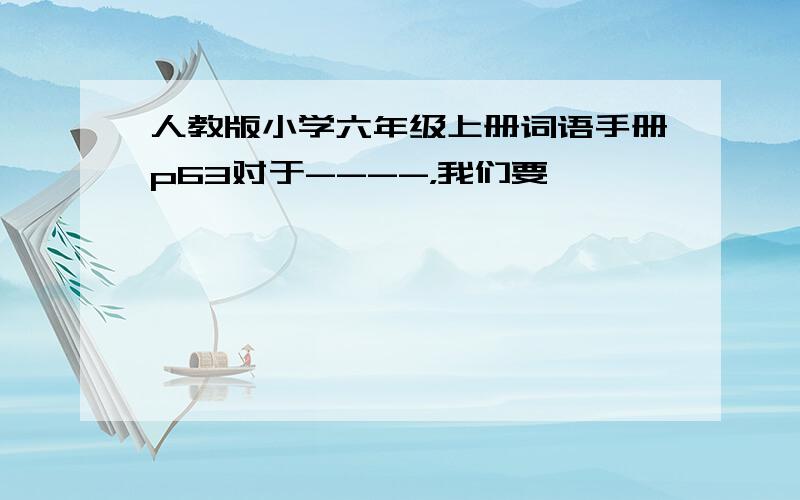 人教版小学六年级上册词语手册p63对于----，我们要——