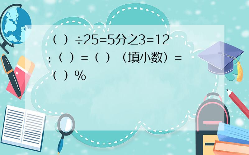 （ ）÷25=5分之3=12:（ ）=（ ）（填小数）=（ ）%