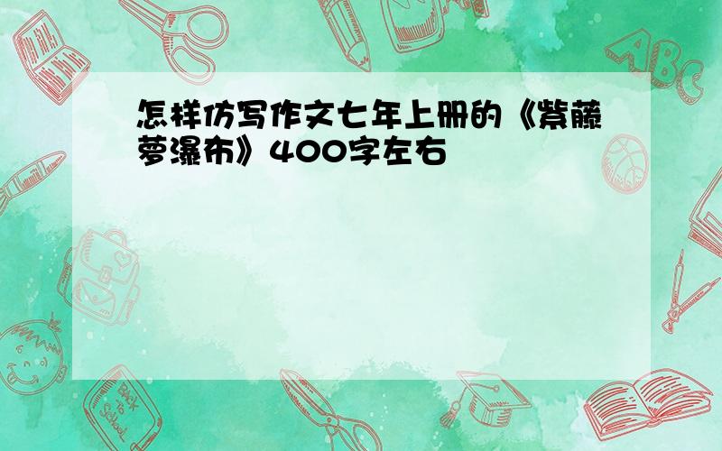 怎样仿写作文七年上册的《紫藤萝瀑布》400字左右